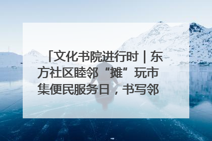 文化书院进行时｜东方社区睦邻“摊”玩市集便民服务日，书写邻里共生新篇章