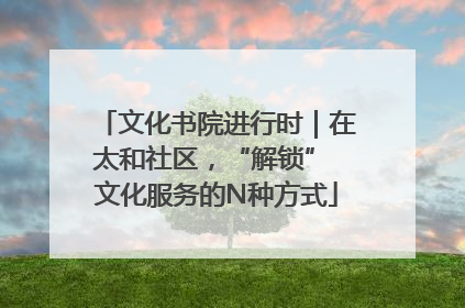 文化书院进行时｜在太和社区，“解锁” 文化服务的N种方式