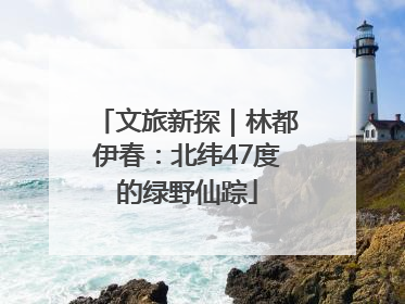 文旅新探｜林都伊春：北纬47度的绿野仙踪