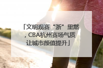 文明观赛“浙”里燃，CBA杭州赛场气质让城市颜值提升