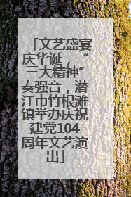 文艺盛宴庆华诞，“三大精神”奏强音，潜江市竹根滩镇举办庆祝建党104周年文艺演出