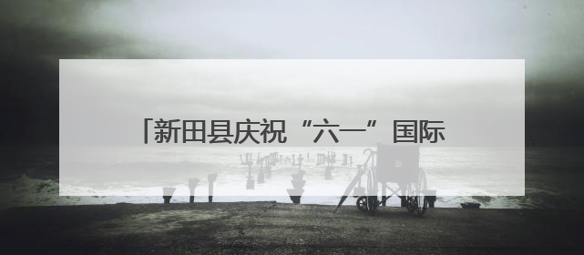 新田县庆祝“六一”国际儿童节暨计生协“5·29会员活动日”大会召开