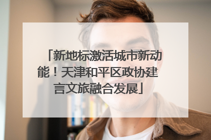 新地标激活城市新动能！天津和平区政协建言文旅融合发展