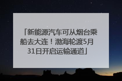 新能源汽车可从烟台乘船去大连！渤海轮渡5月31日开启运输通道