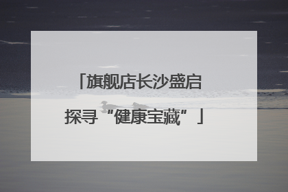 旗舰店长沙盛启 探寻“健康宝藏”