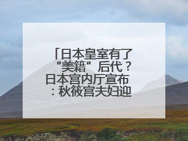 日本皇室有了“美籍”后代？日本宫内厅宣布：秋筱宫夫妇迎来首个孙辈