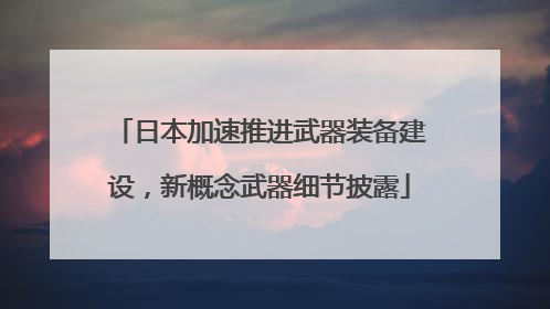 日本加速推进武器装备建设，新概念武器细节披露