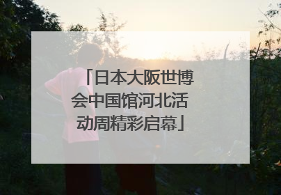 日本大阪世博会中国馆河北活动周精彩启幕