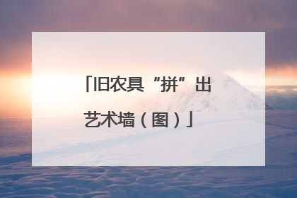 旧农具“拼”出艺术墙（图）