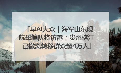 早AI大众｜海军山东舰航母编队将访港；贵州榕江已撤离转移群众超4万人