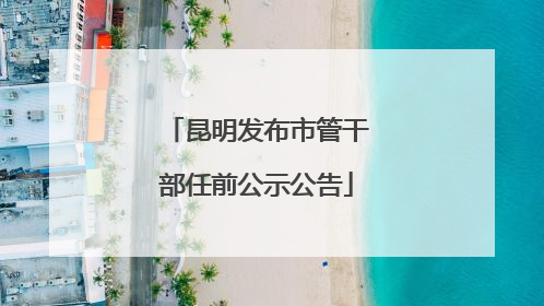 昆明发布市管干部任前公示公告