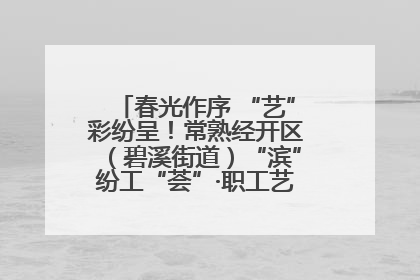 春光作序 “艺”彩纷呈！常熟经开区（碧溪街道）“滨”纷工“荟”·职工艺课堂点亮春日时光