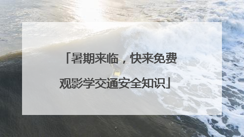 暑期来临，快来免费观影学交通安全知识