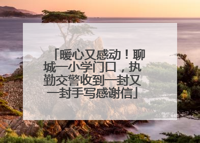 暖心又感动！聊城一小学门口，执勤交警收到一封又一封手写感谢信