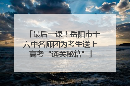 最后一课！岳阳市十六中名师团为考生送上高考“通关秘籍”