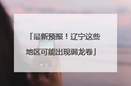 最新预报！辽宁这些地区可能出现弱龙卷