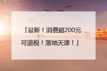 最新！消费超200元可退税！落地天津！