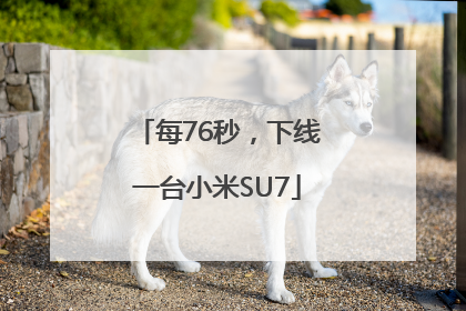 每76秒，下线一台小米SU7