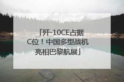 歼-10CE占据C位！中国多型战机亮相巴黎航展