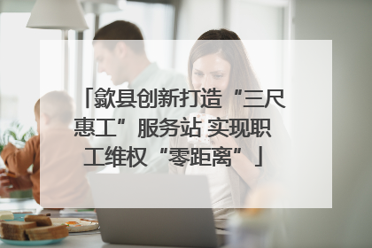 歙县创新打造“三尺惠工”服务站 实现职工维权“零距离”