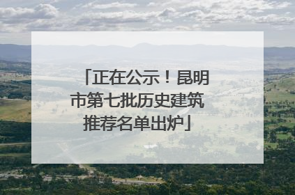 正在公示！昆明市第七批历史建筑推荐名单出炉