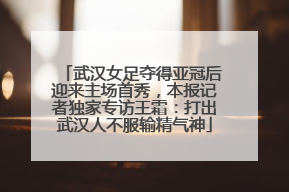 武汉女足夺得亚冠后迎来主场首秀，本报记者独家专访王霜：打出武汉人不服输精气神