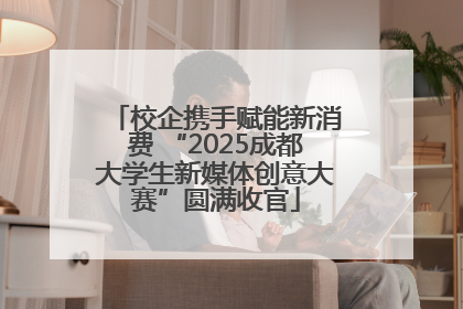 校企携手赋能新消费 “2025成都大学生新媒体创意大赛”圆满收官