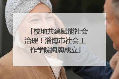 校地共建赋能社会治理！淄博市社会工作学院揭牌成立