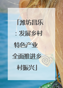 潍坊昌乐：发展乡村特色产业 全面推进乡村振兴