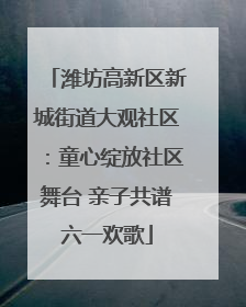潍坊高新区新城街道大观社区：童心绽放社区舞台 亲子共谱六一欢歌