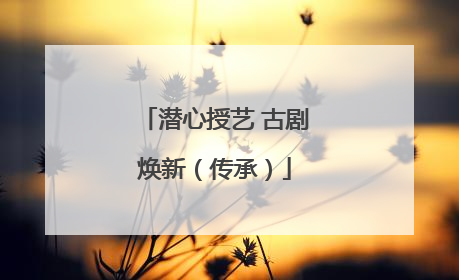 潜心授艺 古剧焕新（传承）