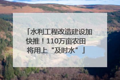 水利工程改造建设加快推！110万亩农田将用上“及时水”
