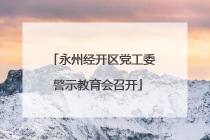 永州经开区党工委警示教育会召开