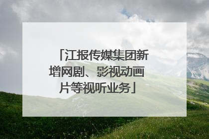 江报传媒集团新增网剧、影视动画片等视听业务