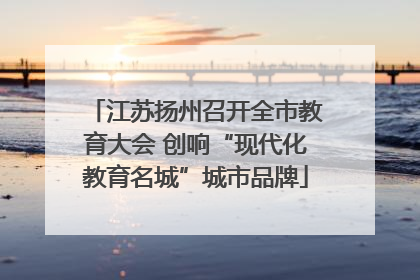 江苏扬州召开全市教育大会 创响“现代化教育名城”城市品牌