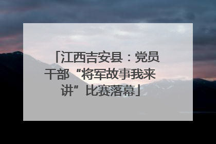 江西吉安县：党员干部“将军故事我来讲”比赛落幕