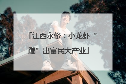江西永修：小龙虾“蹦”出富民大产业