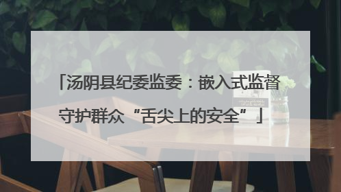 汤阴县纪委监委：嵌入式监督守护群众“舌尖上的安全”