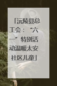 沅陵县总工会：“六一”特别活动温暖太安社区儿童