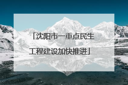 沈阳市一重点民生工程建设加快推进
