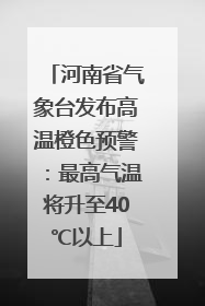 河南省气象台发布高温橙色预警：最高气温将升至40℃以上