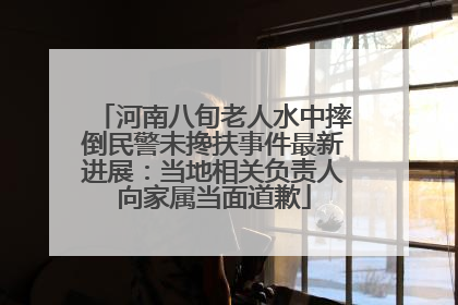 河南八旬老人水中摔倒民警未搀扶事件最新进展：当地相关负责人向家属当面道歉