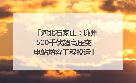 河北石家庄：廉州500千伏超高压变电站增容工程投运