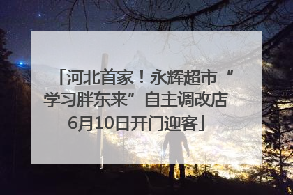 河北首家！永辉超市“学习胖东来”自主调改店6月10日开门迎客