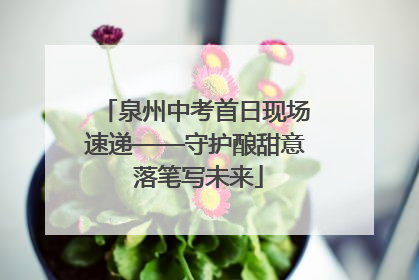 泉州中考首日现场速递——守护酿甜意 落笔写未来