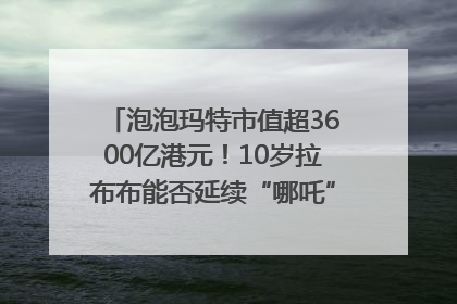 泡泡玛特市值超3600亿港元！10岁拉布布能否延续“哪吒”神话？｜热财经