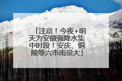 注意！今夜+明天为安徽强降水集中时段！安庆、铜陵等六市雨量大
