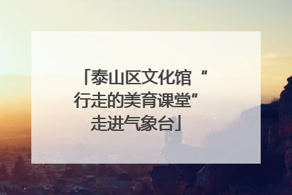 泰山区文化馆“行走的美育课堂”走进气象台