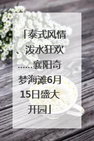 泰式风情、泼水狂欢……襄阳奇梦海滩6月15日盛大开园
