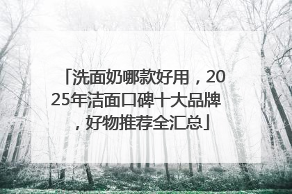 洗面奶哪款好用，2025年洁面口碑十大品牌，好物推荐全汇总